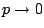 $p
\rightarrow 0$